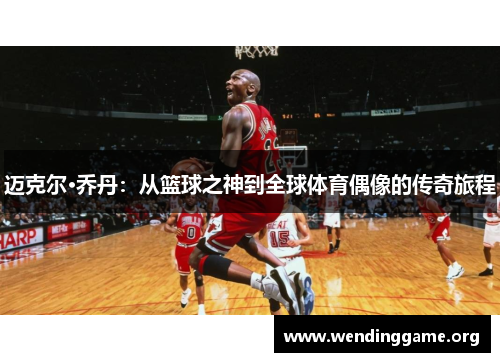 迈克尔·乔丹：从篮球之神到全球体育偶像的传奇旅程