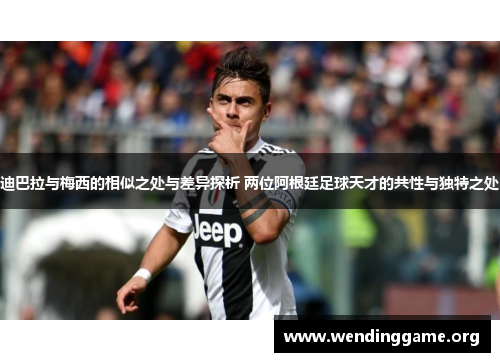 迪巴拉与梅西的相似之处与差异探析 两位阿根廷足球天才的共性与独特之处