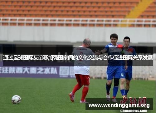通过足球国际友谊赛加强国家间的文化交流与合作促进国际关系发展