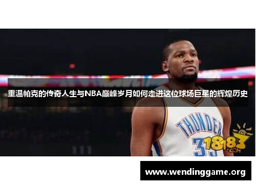 重温帕克的传奇人生与NBA巅峰岁月如何走进这位球场巨星的辉煌历史
