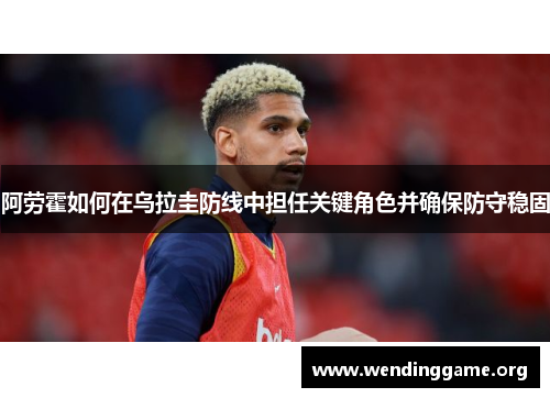 阿劳霍如何在乌拉圭防线中担任关键角色并确保防守稳固