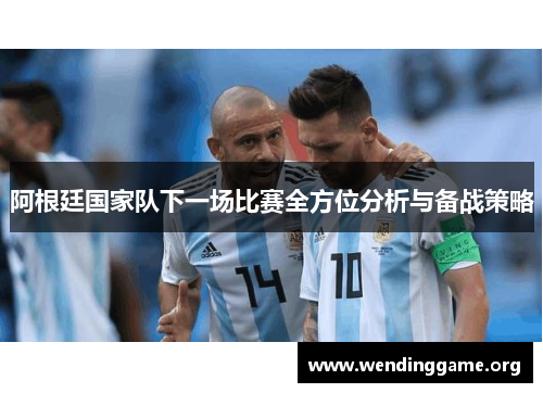 阿根廷国家队下一场比赛全方位分析与备战策略