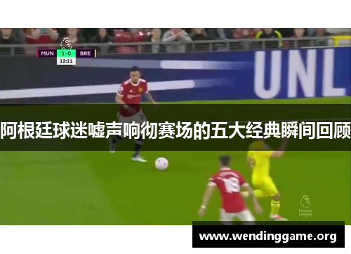 阿根廷球迷嘘声响彻赛场的五大经典瞬间回顾