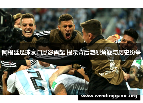 阿根廷足球豪门恩怨再起 揭示背后激烈角逐与历史纷争
