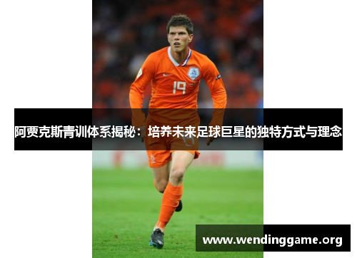 阿贾克斯青训体系揭秘：培养未来足球巨星的独特方式与理念