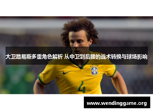 大卫路易斯多重角色解析 从中卫到后腰的战术转换与球场影响