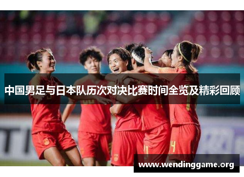 中国男足与日本队历次对决比赛时间全览及精彩回顾 中国男足与日本队历次对决比赛时间全览及精彩回顾