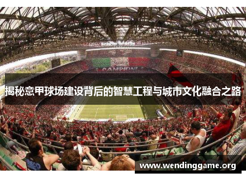 揭秘意甲球场建设背后的智慧工程与城市文化融合之路 揭秘意甲球场建设背后的智慧工程与城市文化融合之路