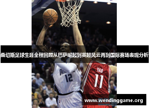 桑切斯足球生涯全程回顾从巴萨崛起到英超风云再到国际赛场表现分析