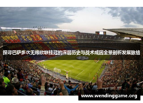 探寻巴萨多次无缘欧联桂冠的深层历史与战术成因全景剖析发展脉络