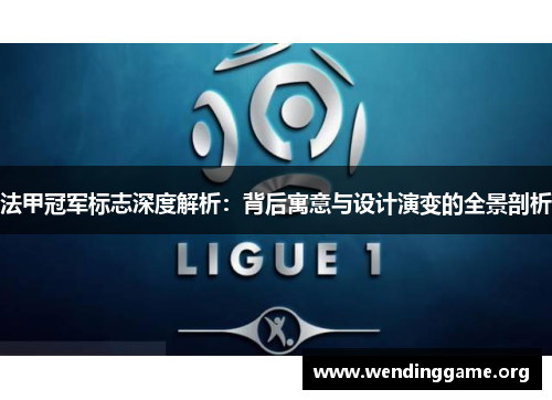 法甲冠军标志深度解析：背后寓意与设计演变的全景剖析