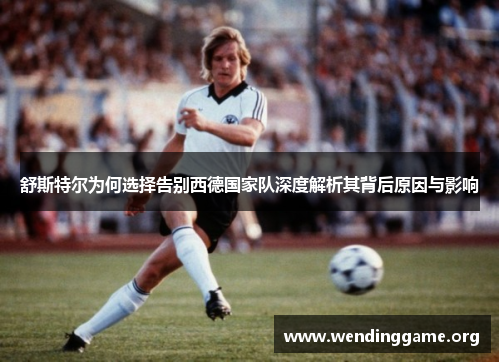 舒斯特尔为何选择告别西德国家队深度解析其背后原因与影响 舒斯特尔为何选择告别西德国家队深度解析其背后原因与影响
