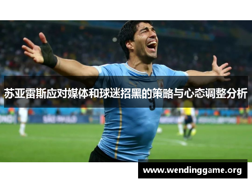 苏亚雷斯应对媒体和球迷招黑的策略与心态调整分析 苏亚雷斯应对媒体和球迷招黑的策略与心态调整分析