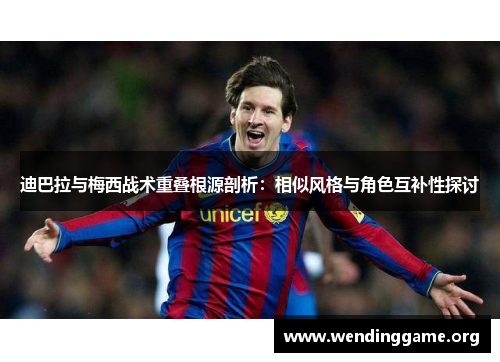 迪巴拉与梅西战术重叠根源剖析：相似风格与角色互补性探讨