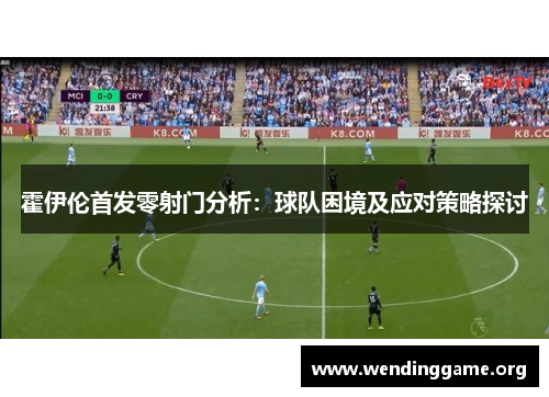 霍伊伦首发零射门分析：球队困境及应对策略探讨