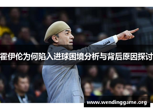 霍伊伦为何陷入进球困境分析与背后原因探讨
