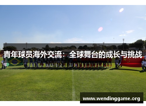 青年球员海外交流：全球舞台的成长与挑战