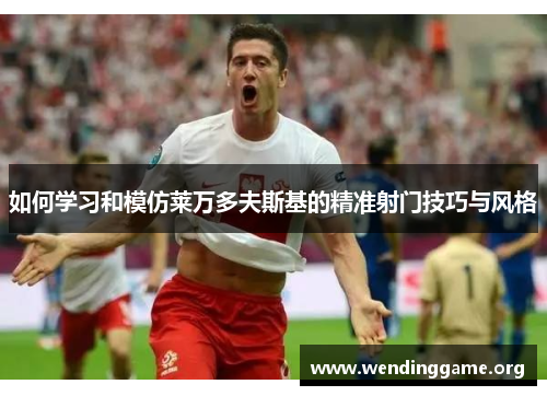 如何学习和模仿莱万多夫斯基的精准射门技巧与风格