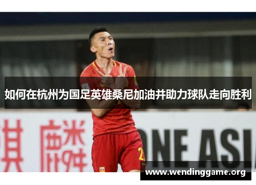 如何在杭州为国足英雄桑尼加油并助力球队走向胜利