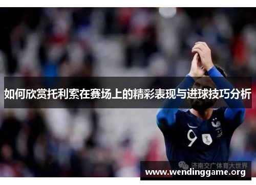 如何欣赏托利索在赛场上的精彩表现与进球技巧分析