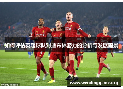 如何评估英超球队对迪布林潜力的分析与发展前景