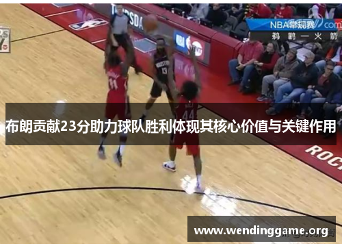 布朗贡献23分助力球队胜利体现其核心价值与关键作用