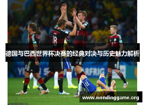 德国与巴西世界杯决赛的经典对决与历史魅力解析