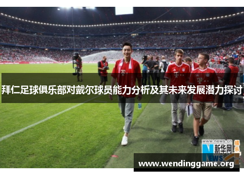 拜仁足球俱乐部对戴尔球员能力分析及其未来发展潜力探讨