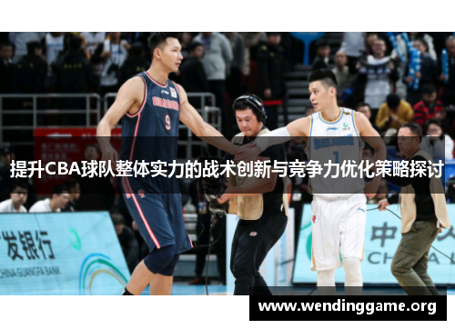 提升CBA球队整体实力的战术创新与竞争力优化策略探讨 提升CBA球队整体实力的战术创新与竞争力优化策略探讨