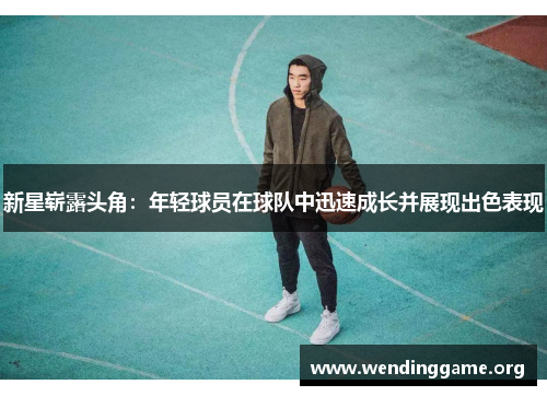 新星崭露头角：年轻球员在球队中迅速成长并展现出色表现