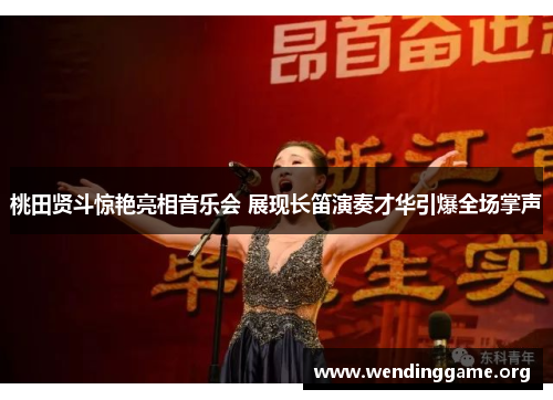 桃田贤斗惊艳亮相音乐会 展现长笛演奏才华引爆全场掌声