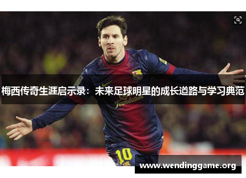 梅西传奇生涯启示录：未来足球明星的成长道路与学习典范