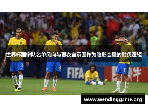 世界杯国家队名单风向与更衣室氛围作为隐形变量的胜负逻辑
