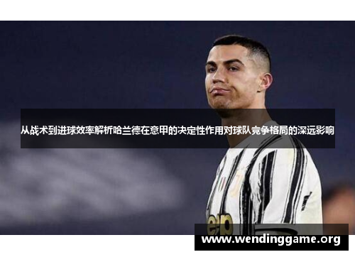 从战术到进球效率解析哈兰德在意甲的决定性作用对球队竞争格局的深远影响